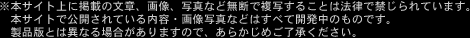 ※本サイト上に掲載の文章、画像、写真など無断で複写することは法律で禁じられています。本サイトで公開されている内容・画像写真などはすべて開発中のものです。製品版とは異なる場合がありますので、あらかじめご了承ください。
