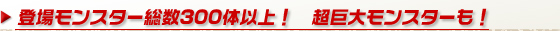 登場モンスター総数300体以上！　超巨大モンスターも！