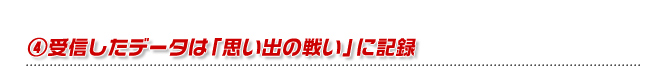 ④受信したデータは「思い出の戦い」に記録