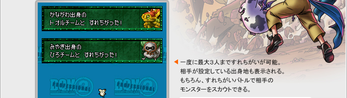 一度に最大３人まですれちがいが可能。相手が設定している出身地も表示される。もちろん、すれちがいバトルで相手のモンスターをスカウトできる。