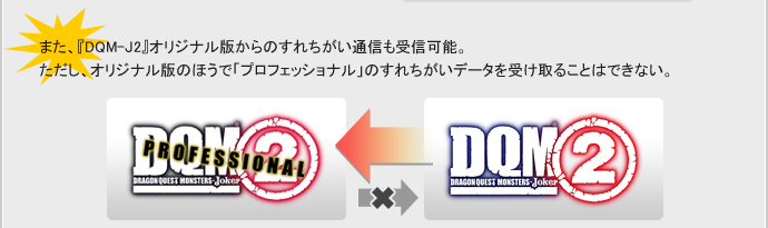 また、『DQM-J2』オリジナル版からのすれちがい通信も受信可能。ただし、オリジナル版のほうで「プロフェッショナル」のすれちがいデータを受け取ることはできない。