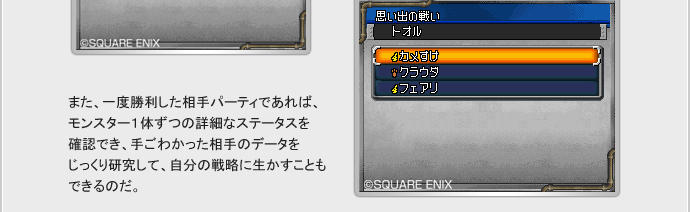 また、一度勝利した相手パーティであれば、モンスター1体づつの詳細なステータスを確認でき、手ごわかった相手のデータをじっくり研究して、自分の戦略に生かすこともできるのだ。