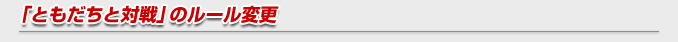 「ともだちと対戦」のルール変更