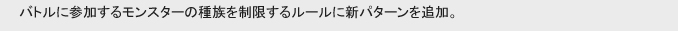 バトルに参加するモンスターの種族を制限するルールに新パターンを追加。