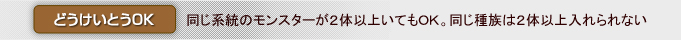 「どうけいとうOK」　同じ系統のモンスターが２体以上いてもOK。同じ種族は２体以上入れられない