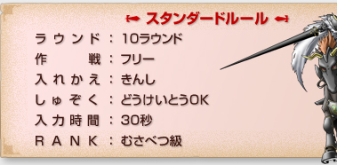 「スタンダードルール」
ラウンド：１０ラウンド
作戦：フリー
入れかえ：きんし
しゅぞく：どうけいとうOK
入力時間：３０秒
RANK：むさべつ級