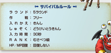 「サバイバルルール」
ラウンド：５ラウンド
作戦：フリー
入れかえ：きんし
しゅぞく：どうけいとうきんし
入力時間：３０秒
RANK：むさべつ級
HP/MP回復：回復しない