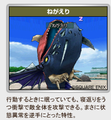 「ねがえり」
行動するときに眠っていても、寝返りをう
つ衝撃で敵全体を攻撃できる。まさに状
態異常を逆手にとった特性。