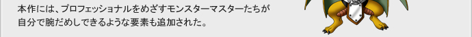 本作には、プロフェッショナルをめざすモンスターマスターたちが自分で腕だめしできるような要素も追加された。