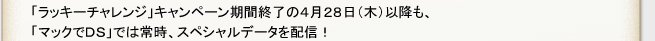 「ラッキーチャレンジ」キャンペーン期間終了の４月２８日（木）以降も、「マックでDS」では常時、スペシャルデータを配信！