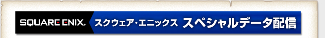 【SQUARE ENIX】スクウェア・エニックス スペシャルデータ配信